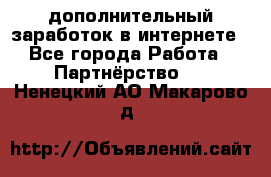  дополнительный заработок в интернете - Все города Работа » Партнёрство   . Ненецкий АО,Макарово д.